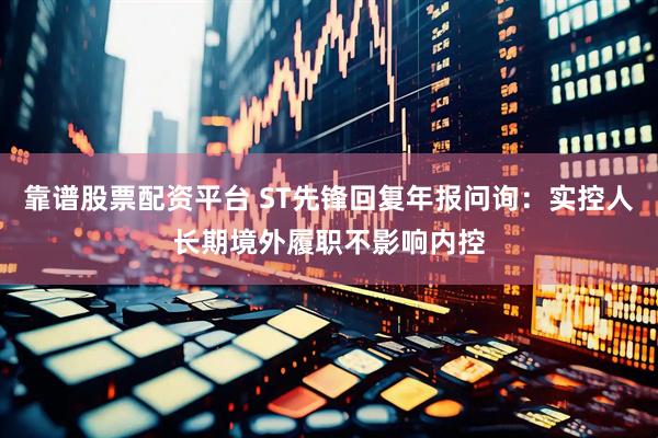 靠谱股票配资平台 ST先锋回复年报问询：实控人长期境外履职不影响内控