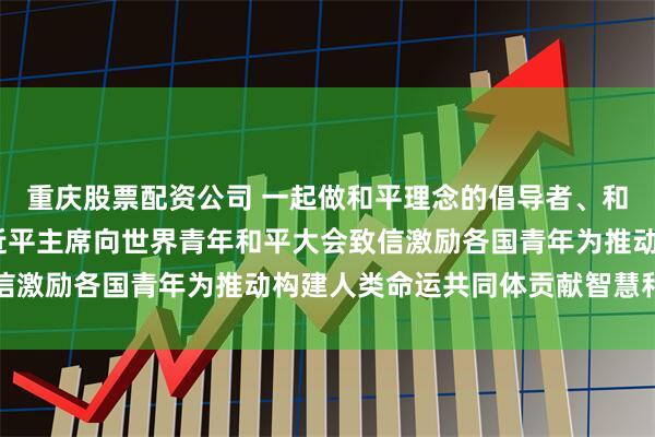 重庆股票配资公司 一起做和平理念的倡导者、和平发展的行动者——习近平主席向世界青年和平大会致信激励各国青年为推动构建人类命运共同体贡献智慧和力量