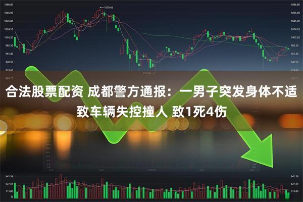 合法股票配资 成都警方通报：一男子突发身体不适致车辆失控撞人 致1死4伤