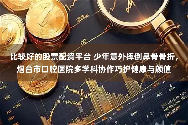 比较好的股票配资平台 少年意外摔倒鼻骨骨折，烟台市口腔医院多学科协作巧护健康与颜值