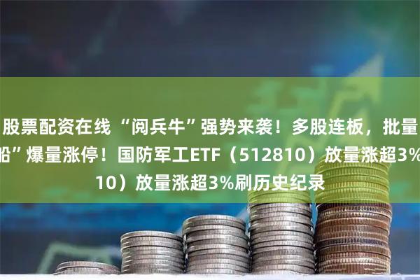 股票配资在线 “阅兵牛”强势来袭！多股连板，批量新高，“两船”爆量涨停！国防军工ETF（512810）放量涨超3%刷历史纪录