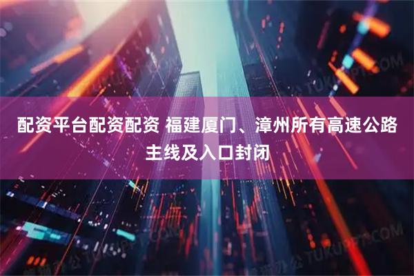 配资平台配资配资 福建厦门、漳州所有高速公路主线及入口封闭