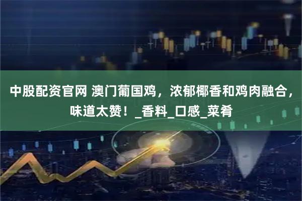 中股配资官网 澳门葡国鸡，浓郁椰香和鸡肉融合，味道太赞！_香料_口感_菜肴
