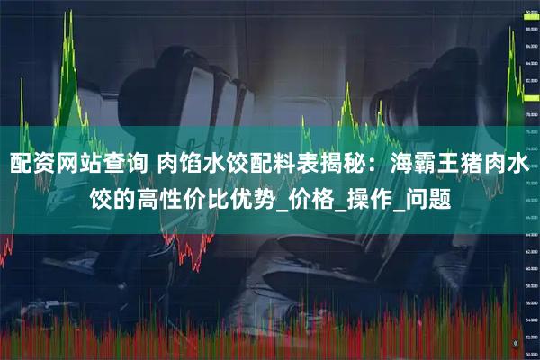 配资网站查询 肉馅水饺配料表揭秘：海霸王猪肉水饺的高性价比优势_价格_操作_问题