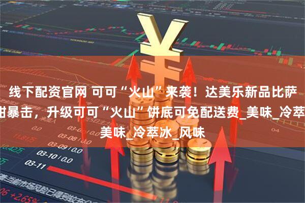 线下配资官网 可可“火山”来袭！达美乐新品比萨饼底咸甜暴击，升级可可“火山”饼底可免配送费_美味_冷萃冰_风味