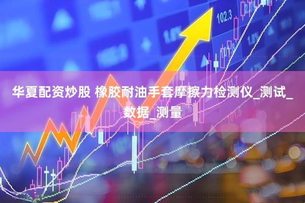 华夏配资炒股 橡胶耐油手套摩擦力检测仪_测试_数据_测量