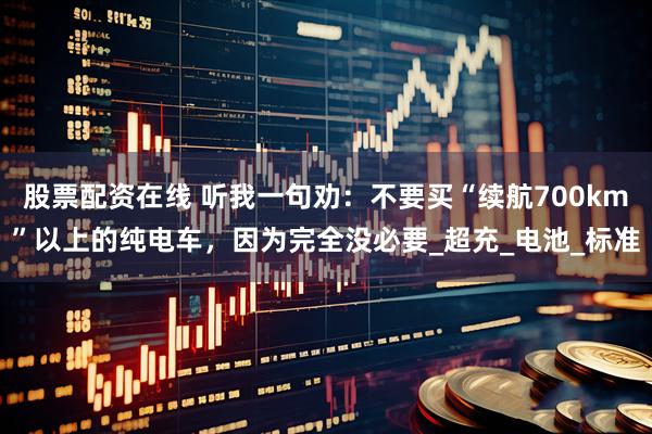 股票配资在线 听我一句劝：不要买“续航700km”以上的纯电车，因为完全没必要_超充_电池_标准